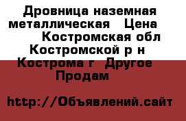 Дровница наземная металлическая › Цена ­ 3 300 - Костромская обл., Костромской р-н, Кострома г. Другое » Продам   